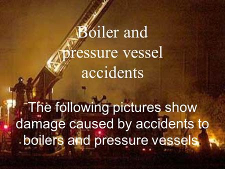 Boiler and pressure vessel accidents The following pictures show damage caused by accidents to boilers and pressure vessels.