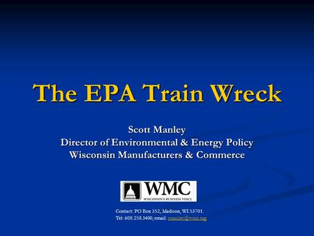 The EPA Train Wreck Scott Manley Director of Environmental & Energy Policy Wisconsin Manufacturers & Commerce Contact: PO Box 352, Madison, WI 53701. Tel: