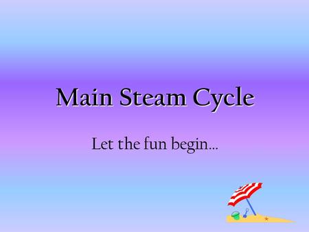 Main Steam Cycle Let the fun begin….