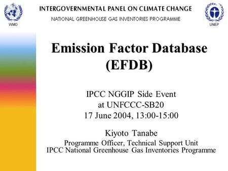 Emission Factor Database (EFDB) IPCC NGGIP Side Event at UNFCCC-SB20 17 June 2004, 13:00-15:00 Kiyoto Tanabe Programme Officer, Technical Support Unit.