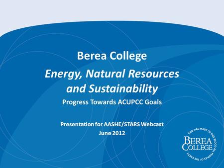 Berea College Energy, Natural Resources and Sustainability Progress Towards ACUPCC Goals Presentation for AASHE/STARS Webcast June 2012.