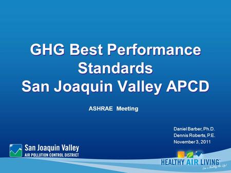 GHG Best Performance Standards San Joaquin Valley APCD ASHRAE Meeting Daniel Barber, Ph.D. Dennis Roberts, P.E. November 3, 2011.