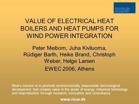 VALUE OF ELECTRICAL HEAT BOILERS AND HEAT PUMPS FOR WIND POWER INTEGRATION Peter Meibom, Juha Kiviluoma, Rüdiger Barth, Heike Brand, Christoph Weber, Helge.