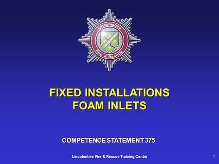 1 Lincolnshire Fire & Rescue Training Centre FIXED INSTALLATIONS FOAM INLETS COMPETENCE STATEMENT 375.