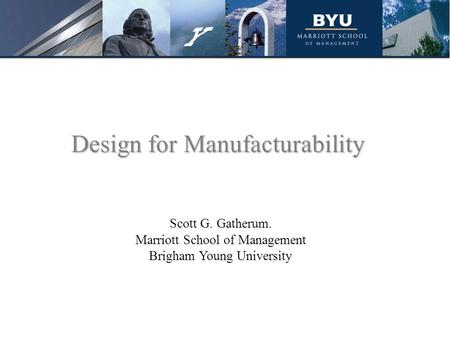 Design for Manufacturability Scott G. Gatherum. Marriott School of Management Brigham Young University.