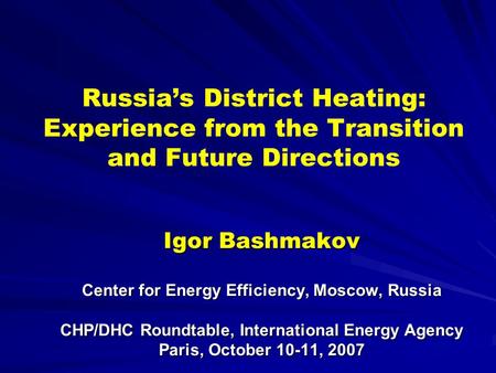 Russias District Heating: Experience from the Transition and Future Directions Igor Bashmakov Center for Energy Efficiency, Moscow, Russia CHP/DHC Roundtable,