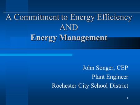 1 A Commitment to Energy Efficiency AND Energy Management John Songer, CEP Plant Engineer Rochester City School District.