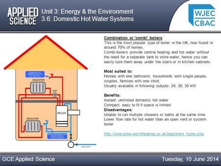 Tuesday, 10 June 2014GCE Applied Science Unit 3: Energy & the Environment 3.6: Domestic Hot Water Systems Combination or 'combi' boilers This is the most.