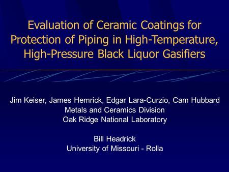 Evaluation of Ceramic Coatings for Protection of Piping in High-Temperature, High-Pressure Black Liquor Gasifiers Jim Keiser, James Hemrick, Edgar Lara-Curzio,