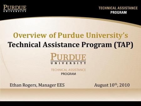 Overview of Purdue Universitys Technical Assistance Program (TAP) Ethan Rogers, Manager EES August 10 th, 2010.