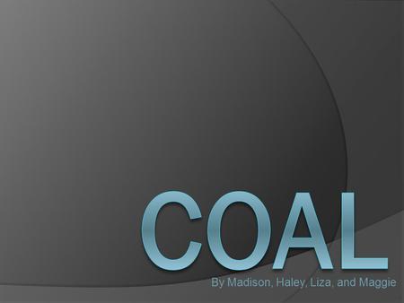 By Madison, Haley, Liza, and Maggie. History of Coal Coal has been used for heating since 100-200 AD when the Romans occupied England In the 1700s the.