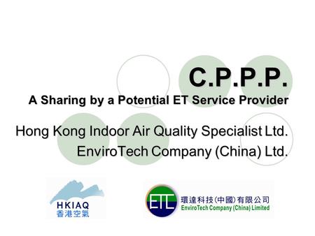 C.P.P.P. A Sharing by a Potential ET Service Provider Hong Kong Indoor Air Quality Specialist Ltd. EnviroTech Company (China) Ltd.