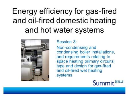 Energy efficiency for gas-fired and oil-fired domestic heating and hot water systems Session 3: Non-condensing and condensing boiler installations, and.