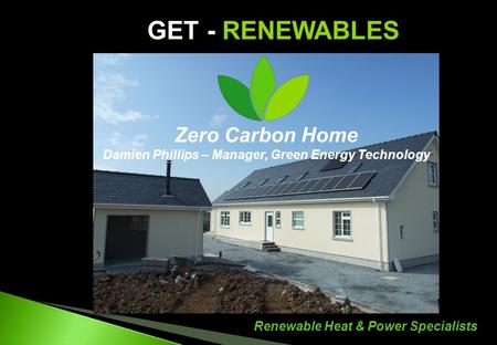 Renewable Heat & Power Specialists GET - RENEWABLES Zero Carbon Home Damien Phillips – Manager, Green Energy Technology.