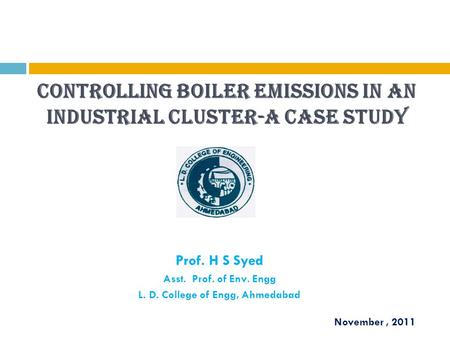 Controlling boiler emissions in an industrial cluster-A case study Prof. H S Syed Asst. Prof. of Env. Engg L. D. College of Engg, Ahmedabad November, 2011.