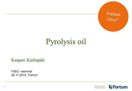 Pyrolysis oil 1 Kasperi Karhapää Fortum Otso ® FIBIC –seminar 20.11.2013, Fortum.
