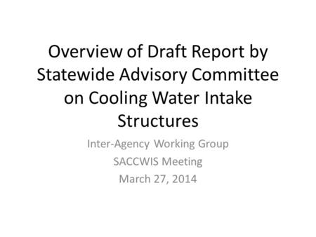 Overview of Draft Report by Statewide Advisory Committee on Cooling Water Intake Structures Inter-Agency Working Group SACCWIS Meeting March 27, 2014.