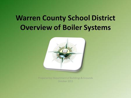 Warren County School District Overview of Boiler Systems Prepared by: Department of Buildings & Grounds October 2011.