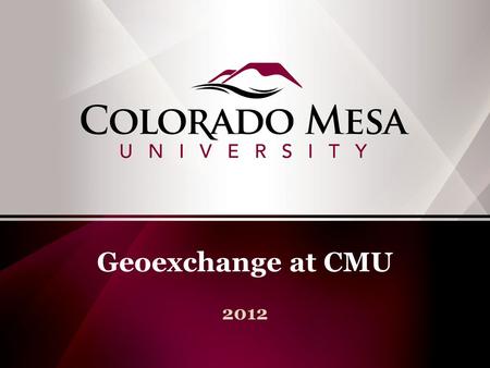 Geoexchange at CMU 2012. Regional public higher education institution 3 campuses in Grand Junction, CO. Main campus 78 acres and 1.5 million s.f. under.