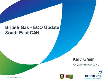 © British Gas Trading Limited 2011 British Gas - ECO Update South East CAN Kelly Greer 5 th September 2012.