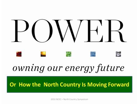 Or How the North Country Is Moving Forward 2013 NCEC – North Country Symposium.