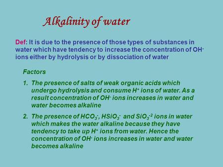 Alkalinity of water Def: It is due to the presence of those types of substances in water which have tendency to increase the concentration of OH - ions.