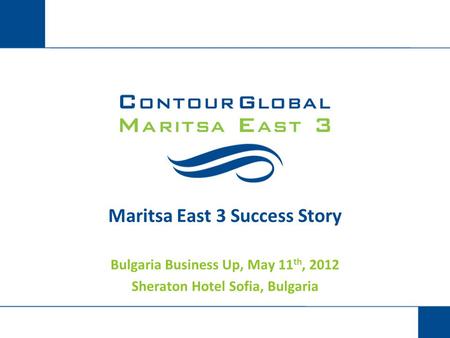Maritsa East 3 Success Story Bulgaria Business Up, May 11 th, 2012 Sheraton Hotel Sofia, Bulgaria.
