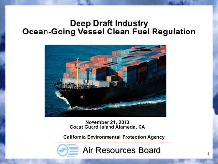 1 California Environmental Protection Agency Air Resources Board November 21, 2013 Coast Guard Island Alameda, CA Deep Draft Industry Ocean-Going Vessel.