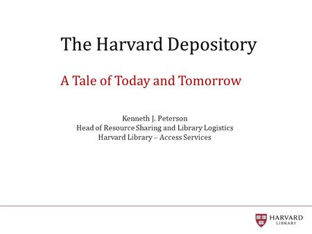 The Harvard Depository A Tale of Today and Tomorrow Kenneth J. Peterson Head of Resource Sharing and Library Logistics Harvard Library – Access Services.