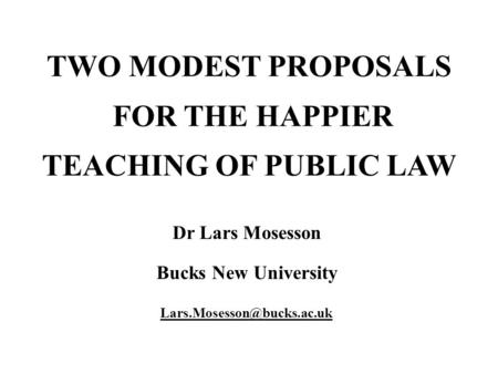 TWO MODEST PROPOSALS FOR THE HAPPIER TEACHING OF PUBLIC LAW Dr Lars Mosesson Bucks New University