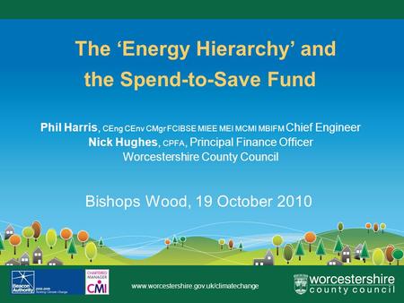 Www.worcestershire.gov.uk/climatechange The Energy Hierarchy and the Spend-to-Save Fund Phil Harris, CEng CEnv CMgr FCIBSE MIEE MEI MCMI MBIFM Chief Engineer.