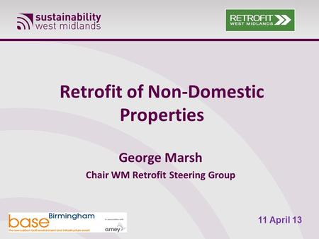 Retrofit of Non-Domestic Properties George Marsh Chair WM Retrofit Steering Group 11 April 13.