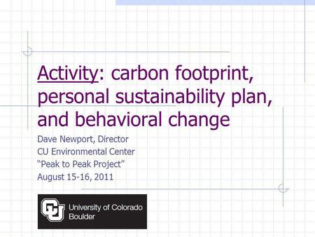 Activity: carbon footprint, personal sustainability plan, and behavioral change Dave Newport, Director CU Environmental Center Peak to Peak Project August.