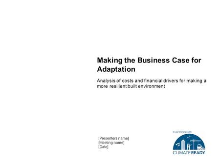 Making the Business Case for Adaptation Analysis of costs and financial drivers for making a more resilient built environment [Presenters name] [Meeting.