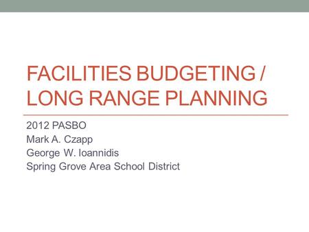 FACILITIES BUDGETING / LONG RANGE PLANNING 2012 PASBO Mark A. Czapp George W. Ioannidis Spring Grove Area School District.