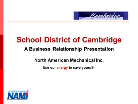 North American Mechanical Inc. School District of Cambridge A Business Relationship Presentation Use our energy to save yours®