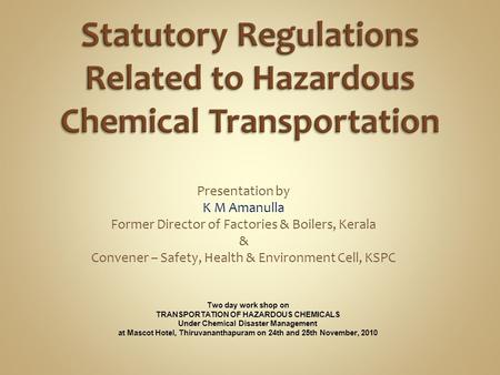Presentation by K M Amanulla Former Director of Factories & Boilers, Kerala & Convener – Safety, Health & Environment Cell, KSPC Two day work shop on TRANSPORTATION.