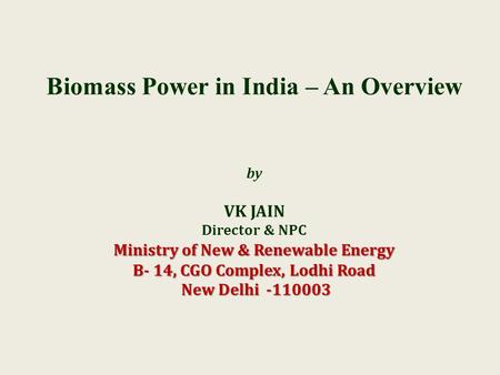 Ministry of New & Renewable Energy B- 14, CGO Complex, Lodhi Road New Delhi -110003 Biomass Power in India – An Overview by VK JAIN Director & NPC Ministry.