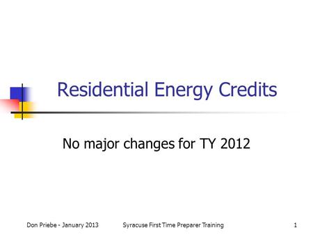 Don Priebe - January 2013Syracuse First Time Preparer Training1 Residential Energy Credits No major changes for TY 2012.