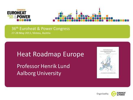 36 th Euroheat & Power Congress 27-28 May 2013, Vienna, Austria Organised by Heat Roadmap Europe Professor Henrik Lund Aalborg University.
