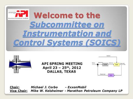 Welcome to the Subcommittee on Instrumentation and Control Systems (SOICS) API SPRING MEETING April 23 – 25 th, 2012 DALLAS, TEXAS Chair: Michael J. Corbo.