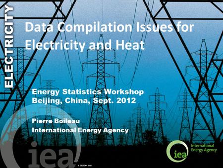 © OECD/IEA 2010 Data Compilation Issues for Electricity and Heat Energy Statistics Workshop Beijing, China, Sept. 2012 Pierre Boileau International Energy.