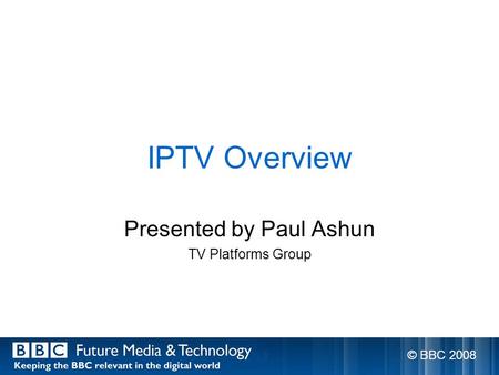 IPTV Overview Presented by Paul Ashun TV Platforms Group © BBC 2008.
