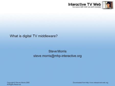 Copyright © Steven Morris 2005 All Rights Reserved Downloaded from  What is digital TV middleware? Steve Morris