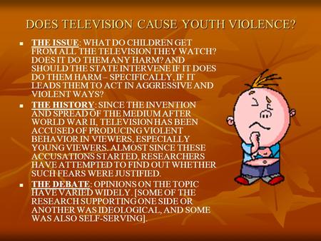DOES TELEVISION CAUSE YOUTH VIOLENCE? THE ISSUE: WHAT DO CHILDREN GET FROM ALL THE TELEVISION THEY WATCH? DOES IT DO THEM ANY HARM? AND SHOULD THE STATE.