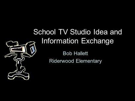 School TV Studio Idea and Information Exchange Bob Hallett Riderwood Elementary.