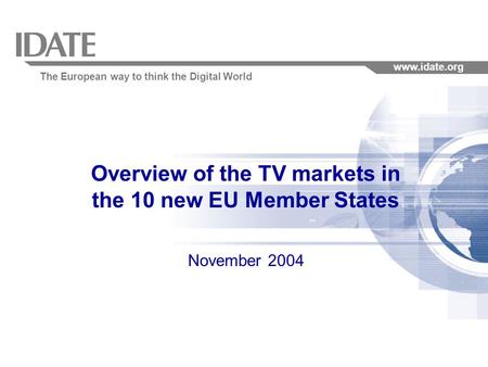 The European way to think the Digital World www.idate.org Overview of the TV markets in the 10 new EU Member States November 2004.
