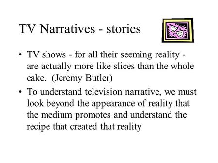 TV Narratives - stories TV shows - for all their seeming reality - are actually more like slices than the whole cake. (Jeremy Butler) To understand television.