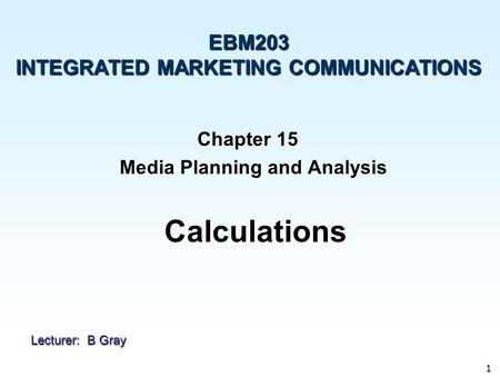 1 Chapter 15 Media Planning and Analysis Media Planning and Analysis EBM203 INTEGRATED MARKETING COMMUNICATIONS Calculations Lecturer: B Gray.