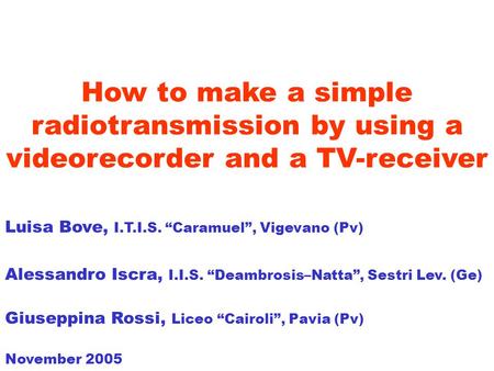 How to make a simple radiotransmission by using a videorecorder and a TV-receiver Luisa Bove, I.T.I.S. Caramuel, Vigevano (Pv) Alessandro Iscra, I.I.S.